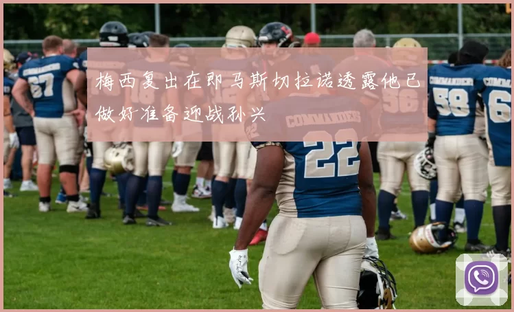 梅西复出在即马斯切拉诺透露他已做好准备迎战孙兴慜