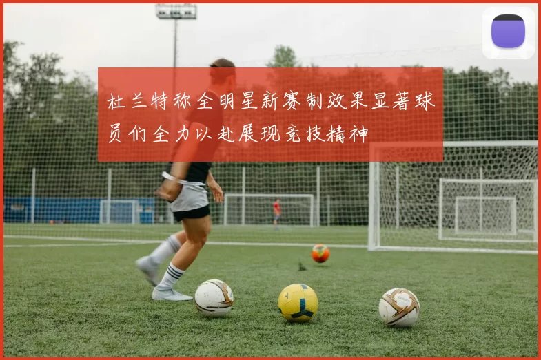杜兰特称全明星新赛制效果显著球员们全力以赴展现竞技精神