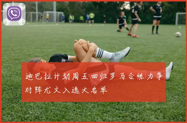 迪巴拉计划周五回归罗马合练力争对阵尤文入选大名单