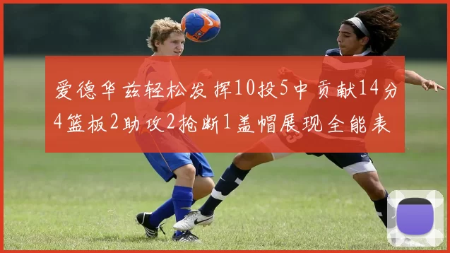 爱德华兹轻松发挥10投5中贡献14分4篮板2助攻2抢断1盖帽展现全能表现