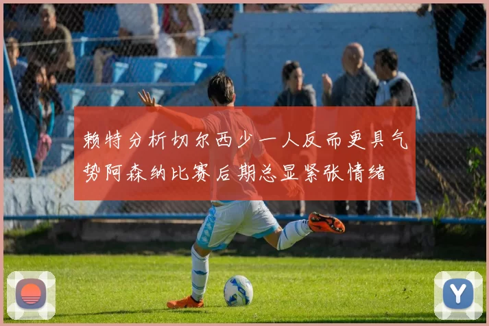 赖特分析切尔西少一人反而更具气势阿森纳比赛后期总显紧张情绪