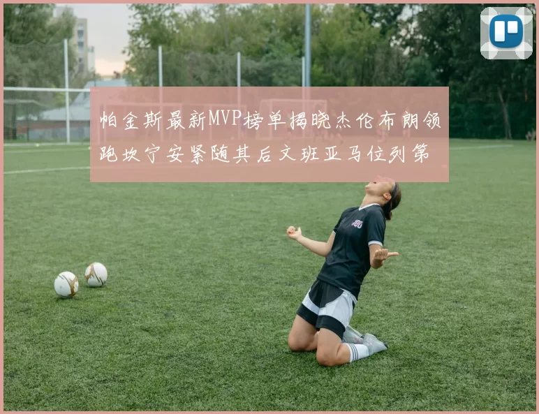 帕金斯最新MVP榜单揭晓杰伦布朗领跑坎宁安紧随其后文班亚马位列第三