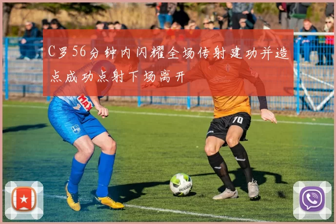C罗56分钟内闪耀全场传射建功并造点成功点射下场离开