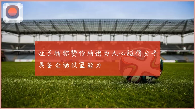 杜兰特称赞伦纳德为大心脏得分手具备全场投篮能力