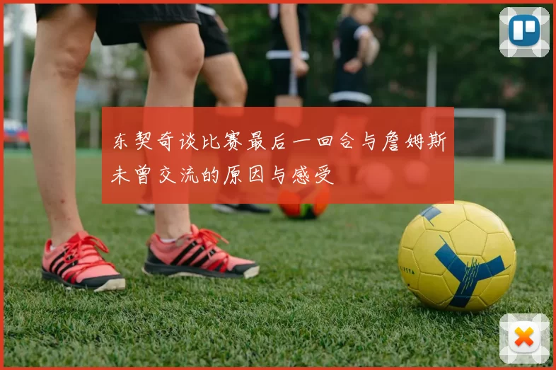 东契奇谈比赛最后一回合与詹姆斯未曾交流的原因与感受