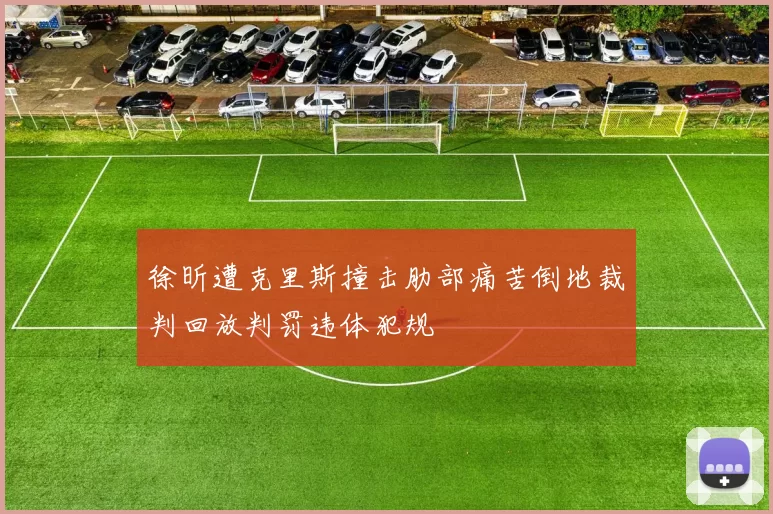 徐昕遭克里斯撞击肋部痛苦倒地裁判回放判罚违体犯规