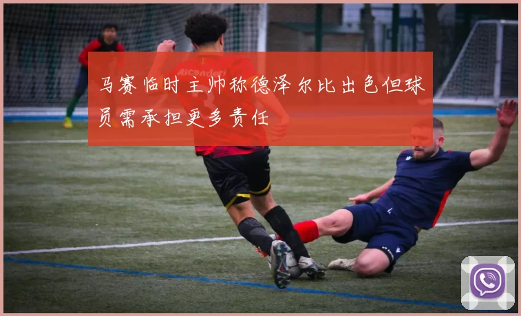 马赛临时主帅称德泽尔比出色但球员需承担更多责任