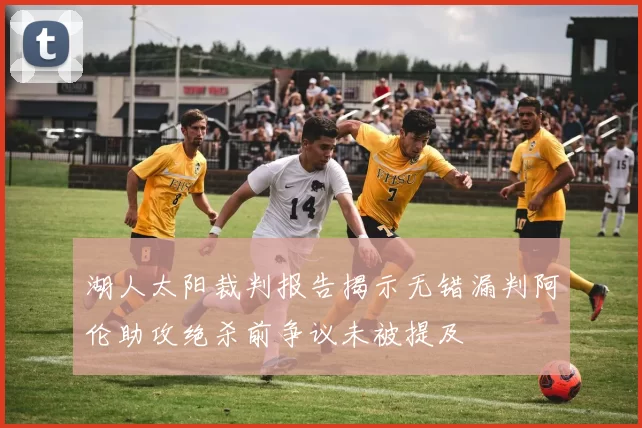 湖人太阳裁判报告揭示无错漏判阿伦助攻绝杀前争议未被提及