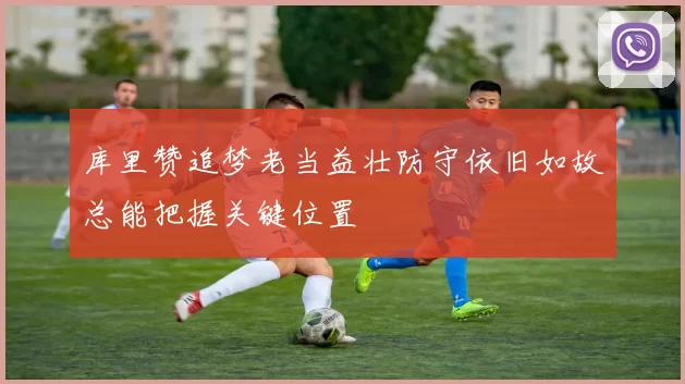 库里赞追梦老当益壮防守依旧如故总能把握关键位置