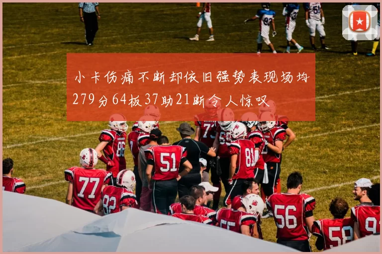小卡伤痛不断却依旧强势表现场均279分64板37助21断令人惊叹