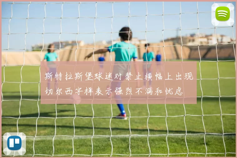 斯特拉斯堡球迷对禁止横幅上出现切尔西字样表示强烈不满和忧虑