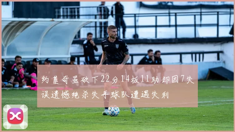 约基奇虽砍下22分14板11助却因7失误遗憾绝杀失手球队遭遇失利