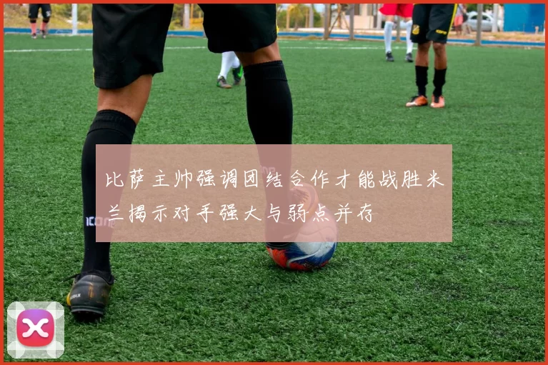 比萨主帅强调团结合作才能战胜米兰揭示对手强大与弱点并存