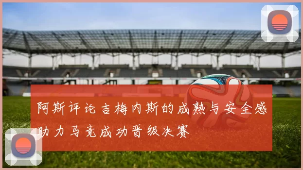 阿斯评论吉梅内斯的成熟与安全感助力马竞成功晋级决赛